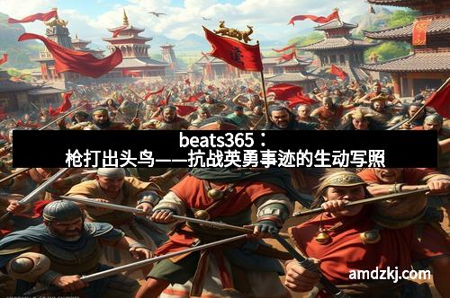 beats365：枪打出头鸟——抗战英勇事迹的生动写照