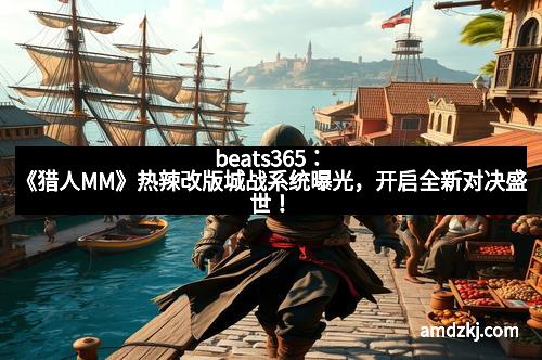 beats365：《猎人MM》热辣改版城战系统曝光，开启全新对决盛世！
