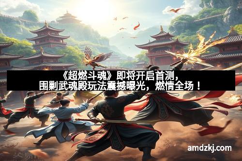 《超燃斗魂》即将开启首测，围剿武魂殿玩法震撼曝光，燃情全场！